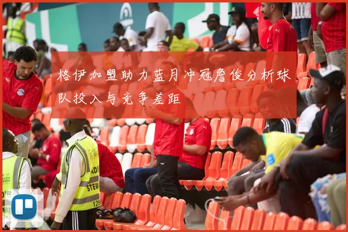 格伊加盟助力蓝月冲冠詹俊分析球队投入与竞争差距