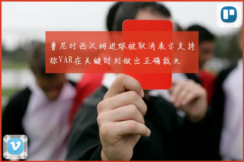 鲁尼对西汉姆进球被取消表示支持称VAR在关键时刻做出正确裁决