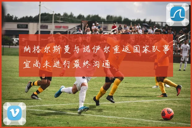 纳格尔斯曼与诺伊尔重返国家队事宜尚未进行最终沟通