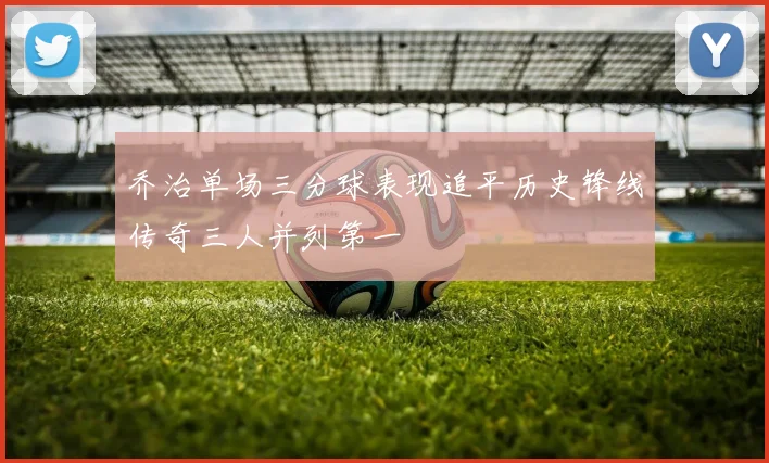 乔治单场三分球表现追平历史锋线传奇三人并列第一