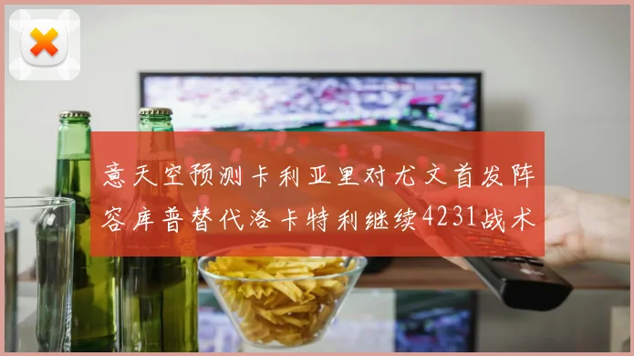 意天空预测卡利亚里对尤文首发阵容库普替代洛卡特利继续4231战术