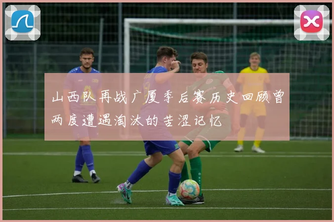 山西队再战广厦季后赛历史回顾曾两度遭遇淘汰的苦涩记忆