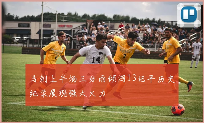 马刺上半场三分雨倾泻13记平历史纪录展现强大火力