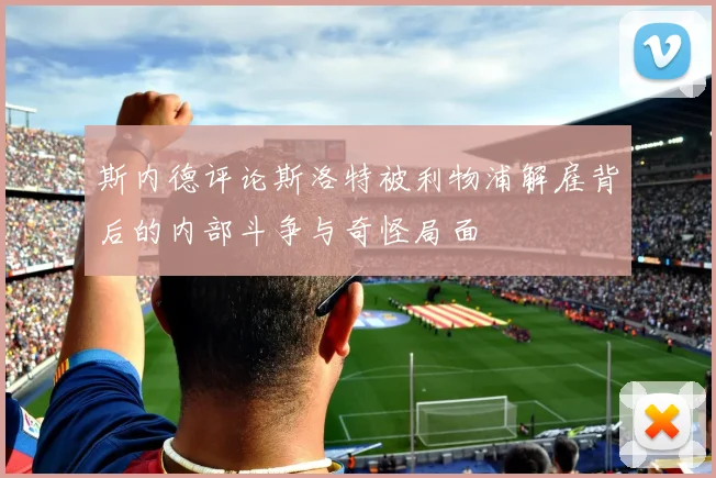 斯内德评论斯洛特被利物浦解雇背后的内部斗争与奇怪局面