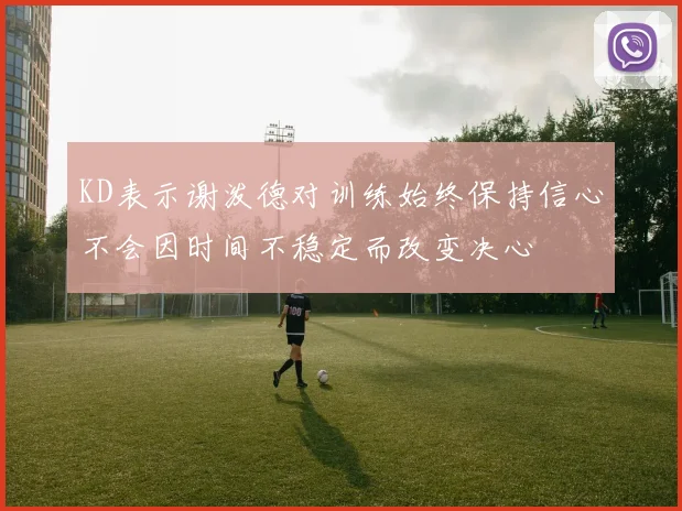 KD表示谢泼德对训练始终保持信心不会因时间不稳定而改变决心