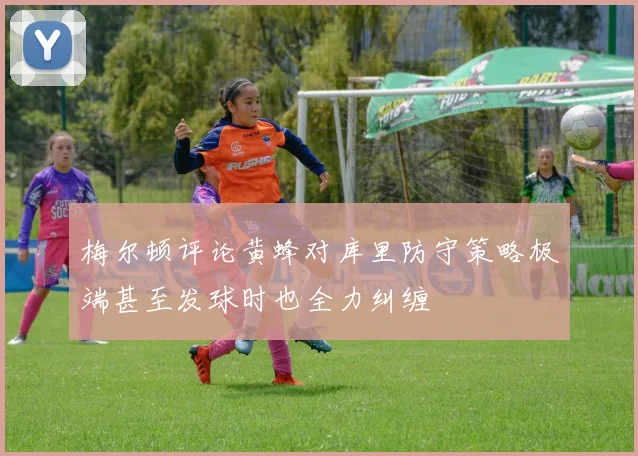 梅尔顿评论黄蜂对库里防守策略极端甚至发球时也全力纠缠