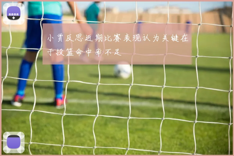 小贾反思近期比赛表现认为关键在于投篮命中率不足