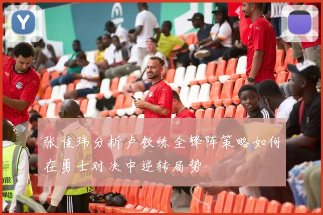 张佳玮分析卢教练全锋阵策略如何在勇士对决中逆转局势