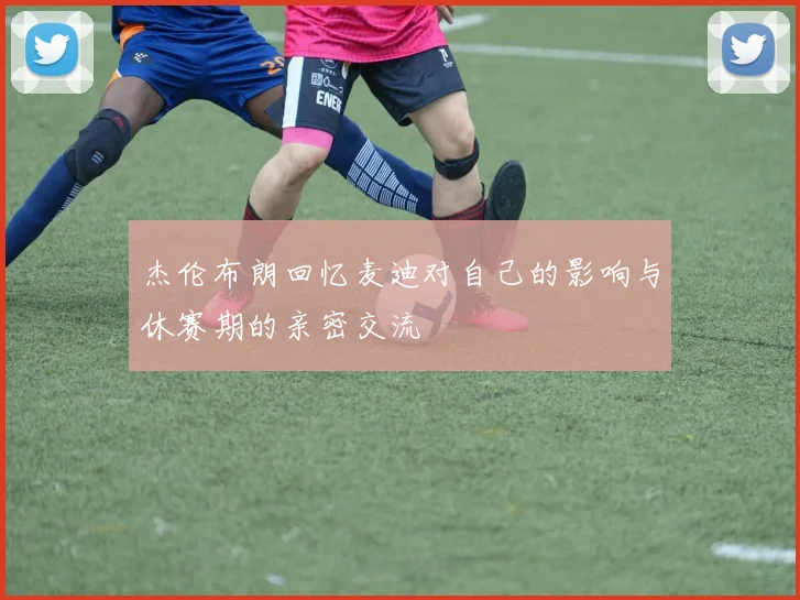 杰伦布朗回忆麦迪对自己的影响与休赛期的亲密交流