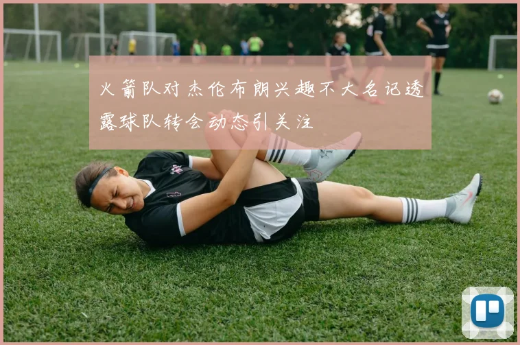火箭队对杰伦布朗兴趣不大名记透露球队转会动态引关注