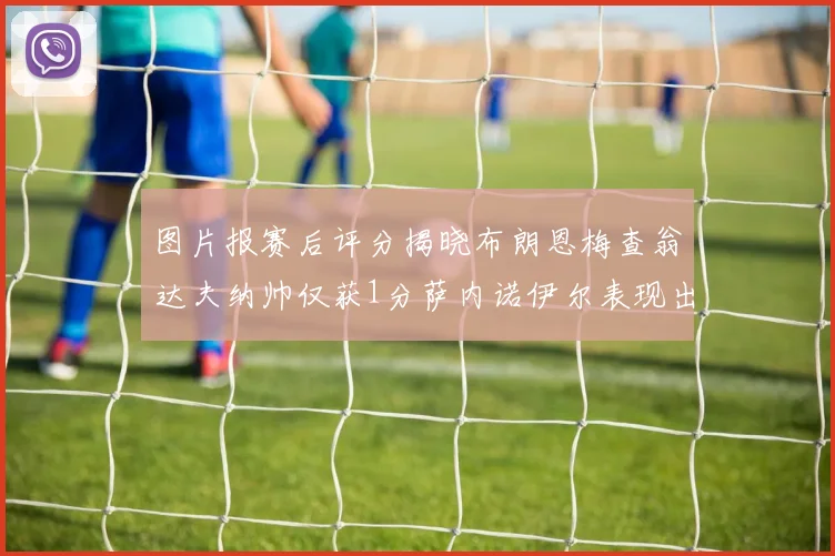 图片报赛后评分揭晓布朗恩梅查翁达夫纳帅仅获1分萨内诺伊尔表现出色获3分