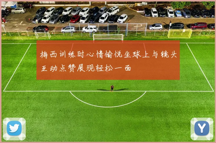 梅西训练时心情愉悦坐球上与镜头互动点赞展现轻松一面