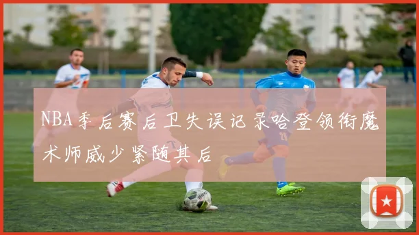 NBA季后赛后卫失误记录哈登领衔魔术师威少紧随其后