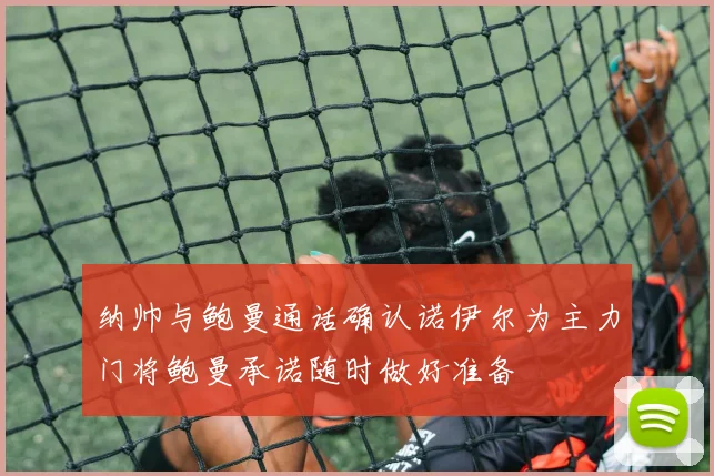 纳帅与鲍曼通话确认诺伊尔为主力门将鲍曼承诺随时做好准备