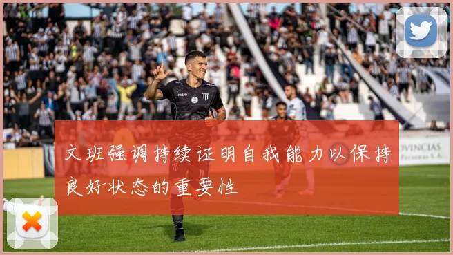 文班强调持续证明自我能力以保持良好状态的重要性