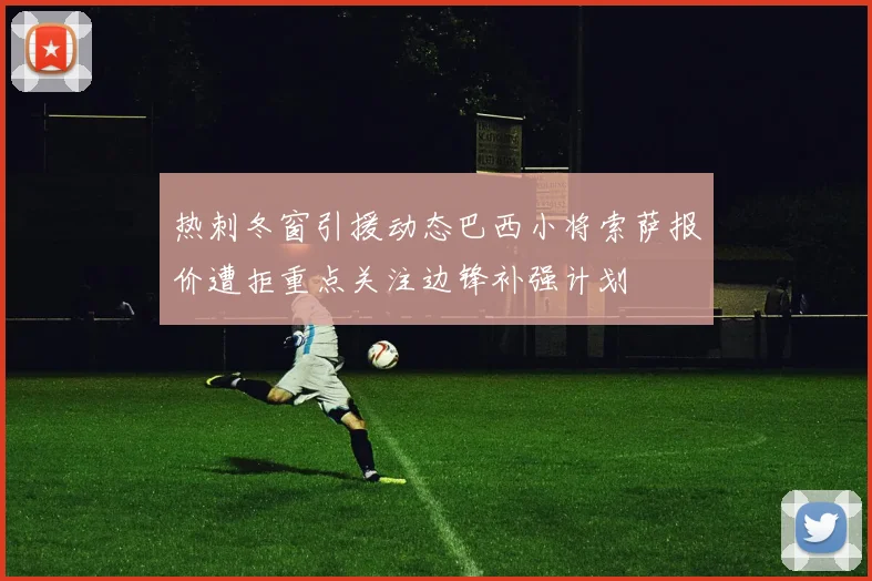 热刺冬窗引援动态巴西小将索萨报价遭拒重点关注边锋补强计划