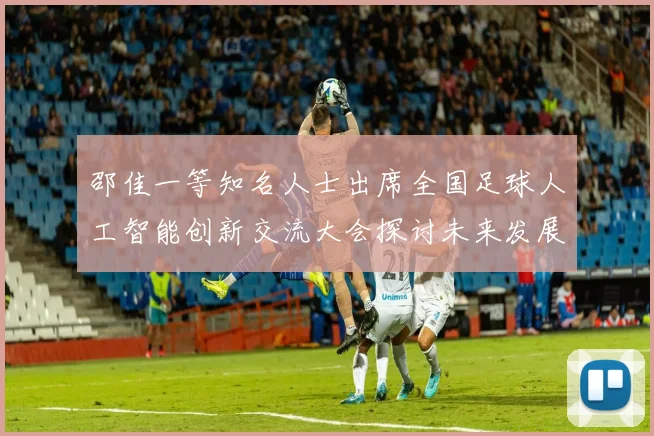 邵佳一等知名人士出席全国足球人工智能创新交流大会探讨未来发展方向