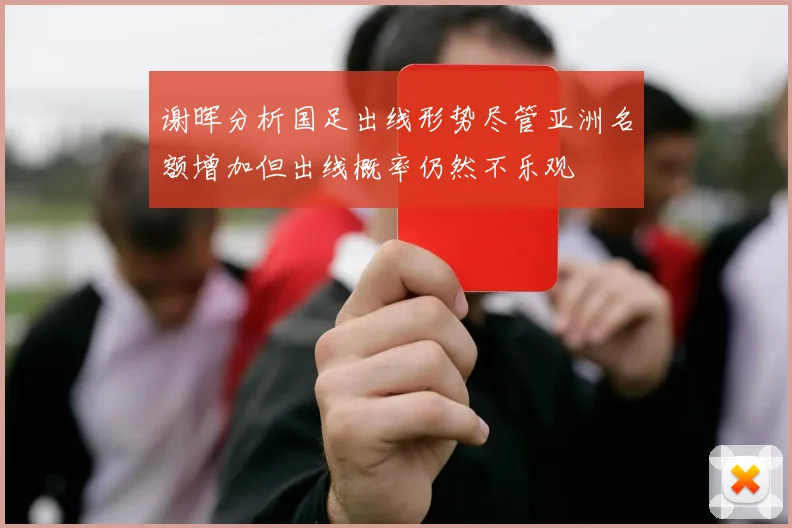 谢晖分析国足出线形势尽管亚洲名额增加但出线概率仍然不乐观