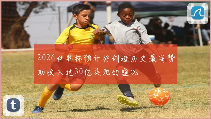 2026世界杯预计将创造历史最高赞助收入达30亿美元的盛况