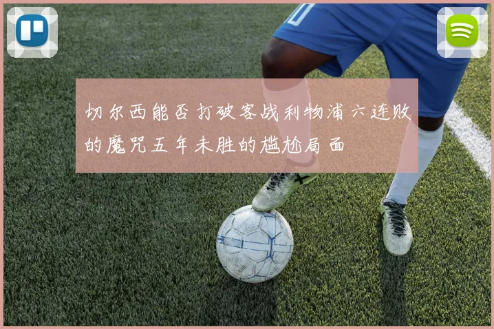 切尔西能否打破客战利物浦六连败的魔咒五年未胜的尴尬局面