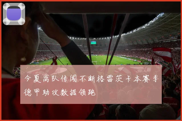 今夏离队传闻不断格雷茨卡本赛季德甲助攻数据领跑