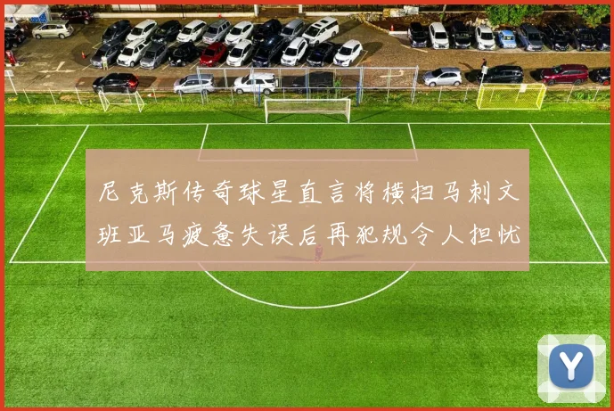 尼克斯传奇球星直言将横扫马刺文班亚马疲惫失误后再犯规令人担忧