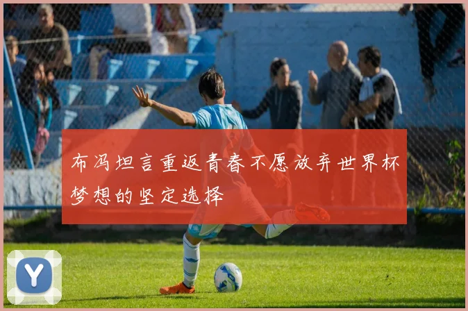 布冯坦言重返青春不愿放弃世界杯梦想的坚定选择