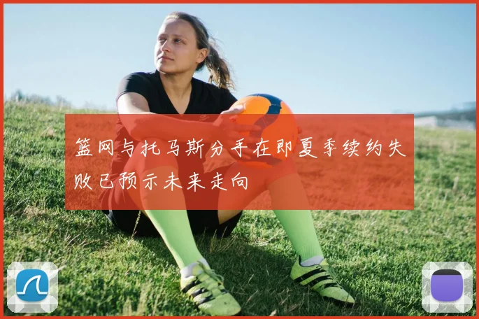 篮网与托马斯分手在即夏季续约失败已预示未来走向